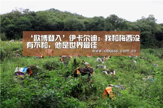 ‘欧博登入’伊卡尔迪：我和梅西没有不和，他是世界最佳